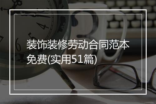 装饰装修劳动合同范本免费(实用51篇)