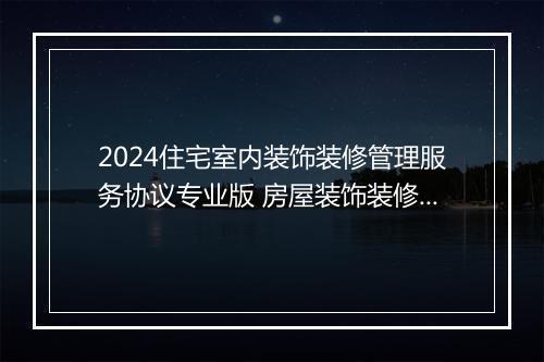 2024住宅室内装饰装修管理服务协议专业版 房屋装饰装修管理协议