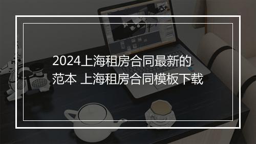 2024上海租房合同最新的范本 上海租房合同模板下载