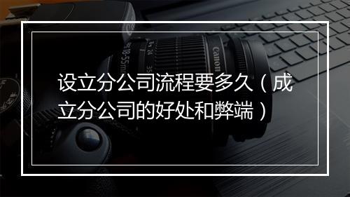 设立分公司流程要多久（成立分公司的好处和弊端）