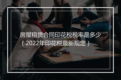 房屋租赁合同印花税税率是多少（2022年印花税最新规定）