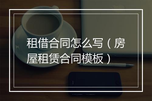 租借合同怎么写（房屋租赁合同模板）