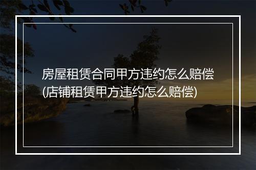 房屋租赁合同甲方违约怎么赔偿(店铺租赁甲方违约怎么赔偿)