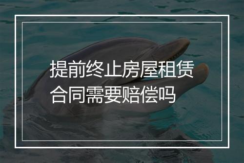 提前终止房屋租赁合同需要赔偿吗