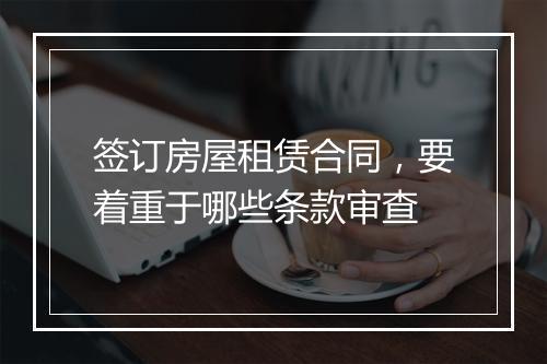 签订房屋租赁合同，要着重于哪些条款审查