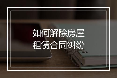 如何解除房屋租赁合同纠纷