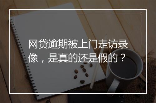 网贷逾期被上门走访录像，是真的还是假的？