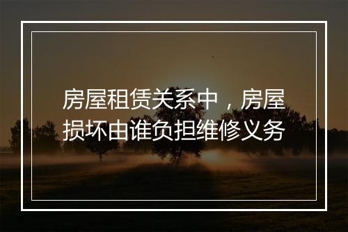 房屋租赁关系中，房屋损坏由谁负担维修义务