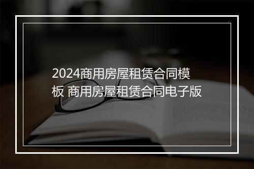 2024商用房屋租赁合同模板 商用房屋租赁合同电子版