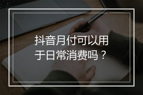 抖音月付可以用于日常消费吗？