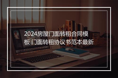 2024房屋门面转租合同模板 门面转租协议书范本最新