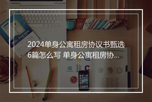 2024单身公寓租房协议书甄选6篇怎么写 单身公寓租房协议书甄选6篇