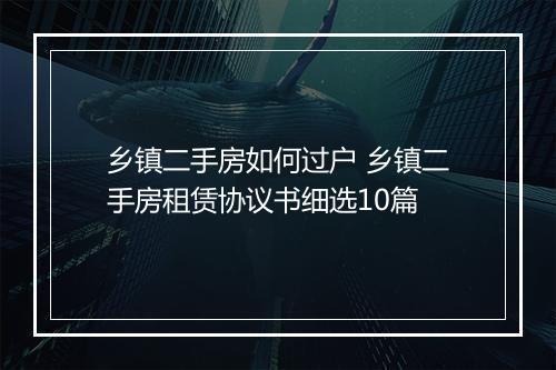 乡镇二手房如何过户 乡镇二手房租赁协议书细选10篇