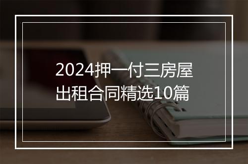 2024押一付三房屋出租合同精选10篇
