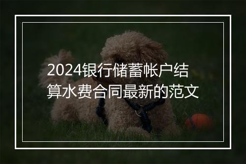 2024银行储蓄帐户结算水费合同最新的范文