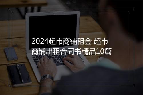 2024超市商铺租金 超市商铺出租合同书精品10篇