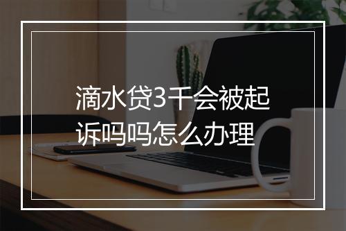 滴水贷3千会被起诉吗吗怎么办理