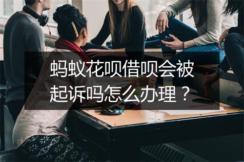 蚂蚁花呗借呗会被起诉吗怎么办理？