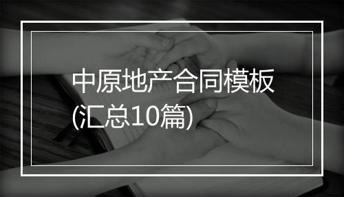 中原地产合同模板(汇总10篇)