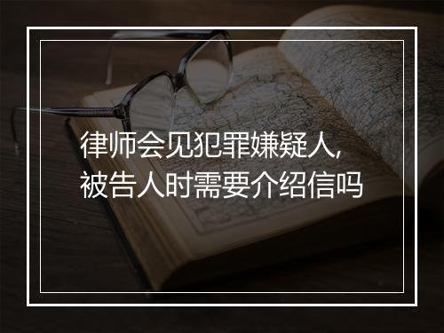 律师会见犯罪嫌疑人,被告人时需要介绍信吗