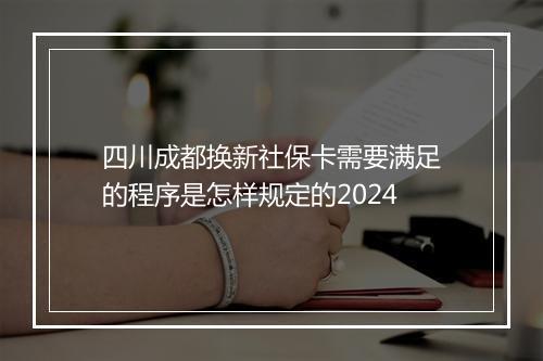 四川成都换新社保卡需要满足的程序是怎样规定的2024