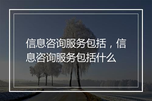 信息咨询服务包括，信息咨询服务包括什么
