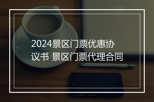 2024景区门票优惠协议书 景区门票代理合同