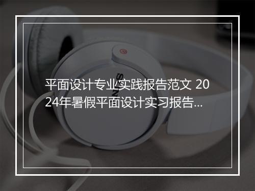 平面设计专业实践报告范文 2024年暑假平面设计实习报告精品通用版9篇