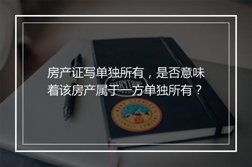 房产证写单独所有，是否意味着该房产属于一方单独所有？