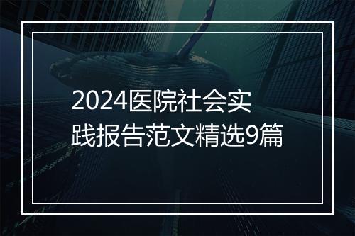 2024医院社会实践报告范文精选9篇