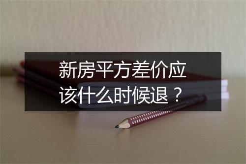 新房平方差价应该什么时候退？