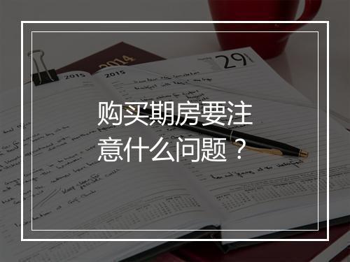 购买期房要注意什么问题？