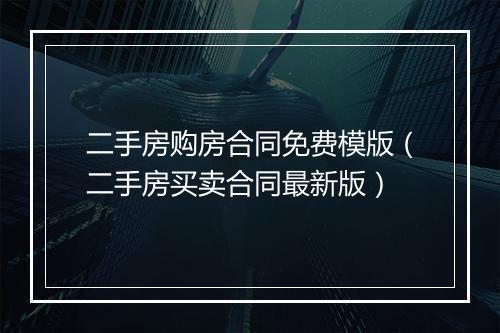 二手房购房合同免费模版（二手房买卖合同最新版）