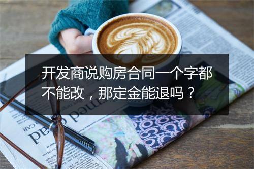 开发商说购房合同一个字都不能改，那定金能退吗？
