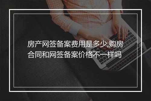 房产网签备案费用是多少,购房合同和网签备案价格不一样吗