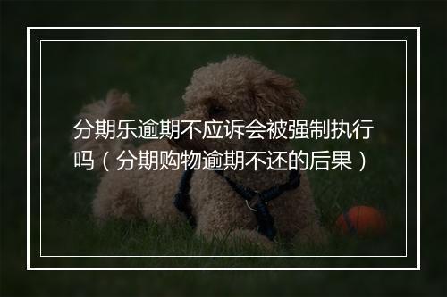 分期乐逾期不应诉会被强制执行吗（分期购物逾期不还的后果）