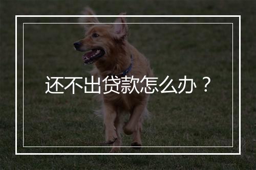 还不出贷款怎么办？