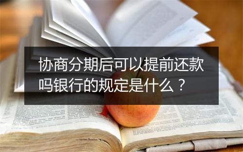 协商分期后可以提前还款吗银行的规定是什么？