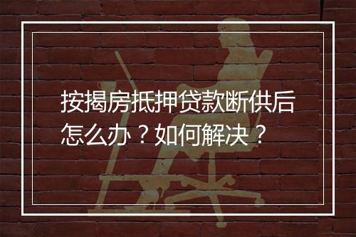 按揭房抵押贷款断供后怎么办？如何解决？