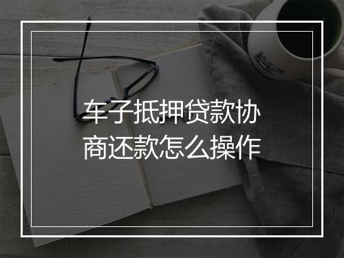 车子抵押贷款协商还款怎么操作