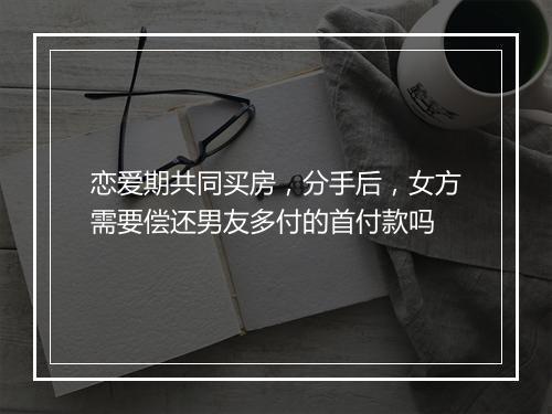 恋爱期共同买房，分手后，女方需要偿还男友多付的首付款吗