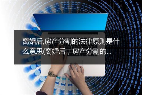离婚后,房产分割的法律原则是什么意思(离婚后，房产分割的法律原则是什么？)