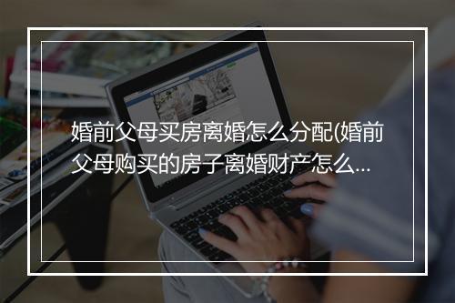 婚前父母买房离婚怎么分配(婚前父母购买的房子离婚财产怎么分割)
