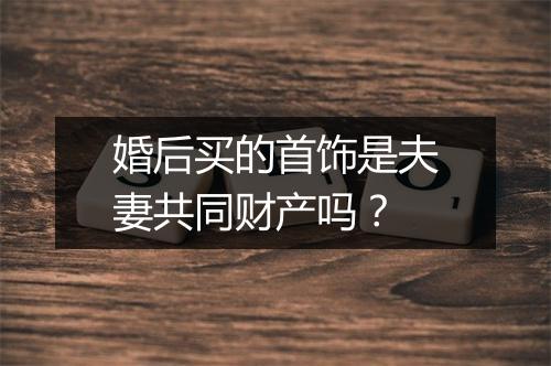 婚后买的首饰是夫妻共同财产吗？