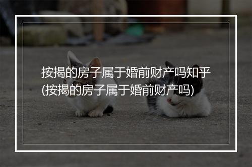 按揭的房子属于婚前财产吗知乎(按揭的房子属于婚前财产吗)