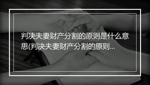 判决夫妻财产分割的原则是什么意思(判决夫妻财产分割的原则是什么)