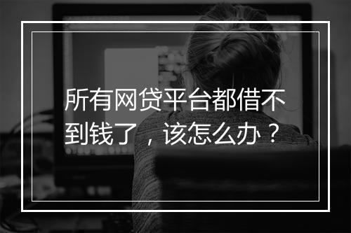 所有网贷平台都借不到钱了，该怎么办？