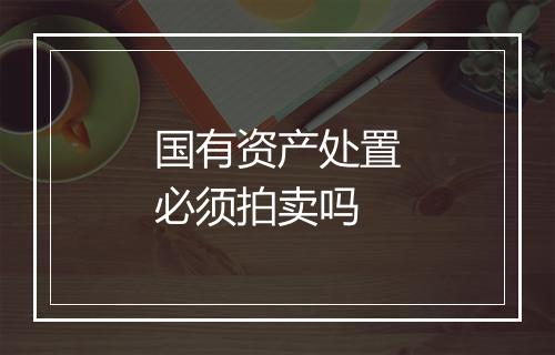 国有资产处置必须拍卖吗