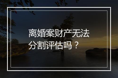 离婚案财产无法分割评估吗？