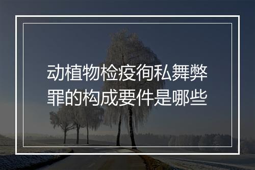 动植物检疫徇私舞弊罪的构成要件是哪些